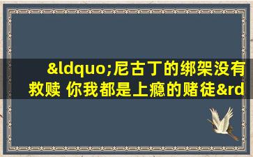 “尼古丁的绑架没有救赎 你我都是上瘾的赌徒”